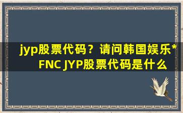 jyp股票代码？请问韩国娱乐公司FNC JYP股票代码是什么 谢谢